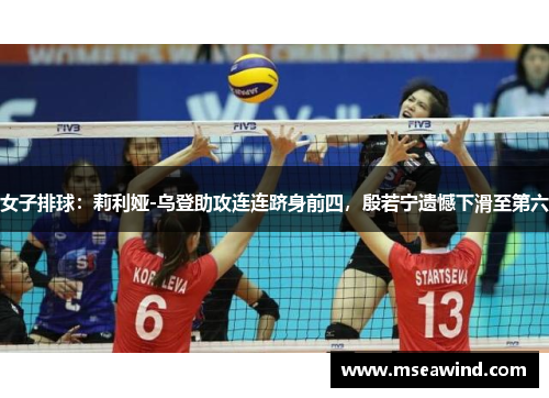 女子排球：莉利娅-乌登助攻连连跻身前四，殷若宁遗憾下滑至第六