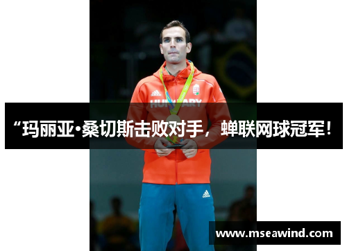 “玛丽亚·桑切斯击败对手，蝉联网球冠军！”